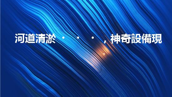 河道清淤，神奇設備現(xiàn)身！